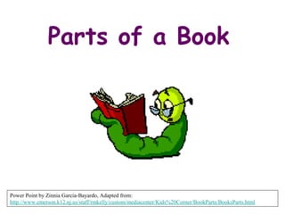 Parts of a Book
Power Point by Zinnia Garcia-Bayardo, Adapted from:
http://www.emerson.k12.nj.us/staff/rmkelly/custom/mediacenter/Kids%20Corner/BookParts/BooksParts.html
 