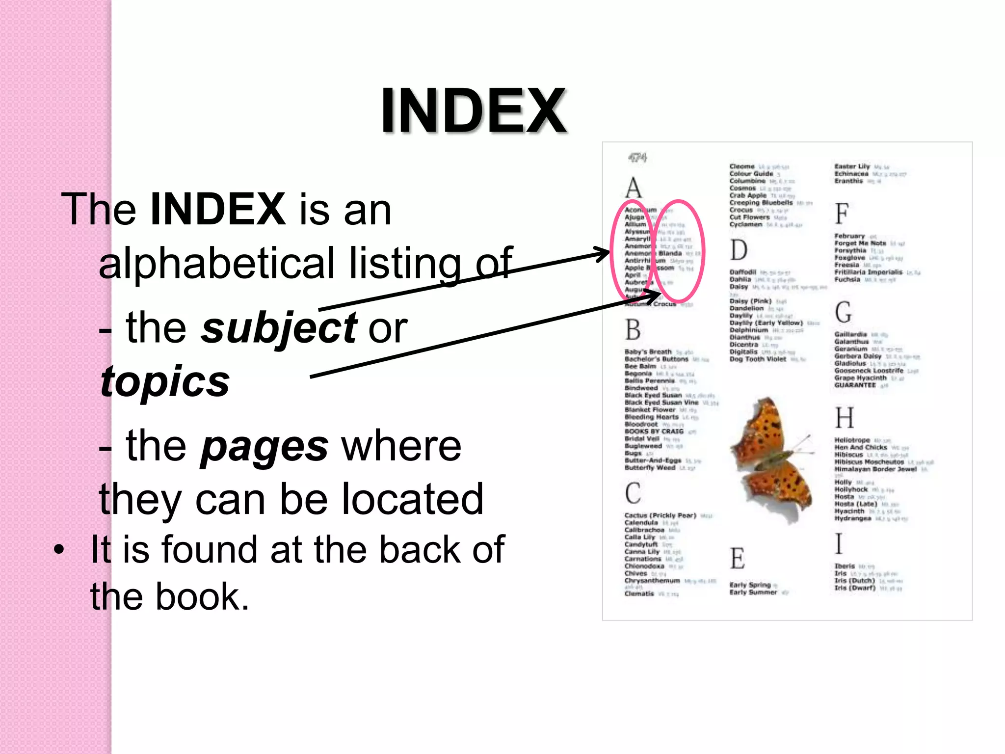 INDEX
• It is found at the back of
the book.
The INDEX is an
alphabetical listing of
- the subject or
topics
- the pages where
they can be located
 
