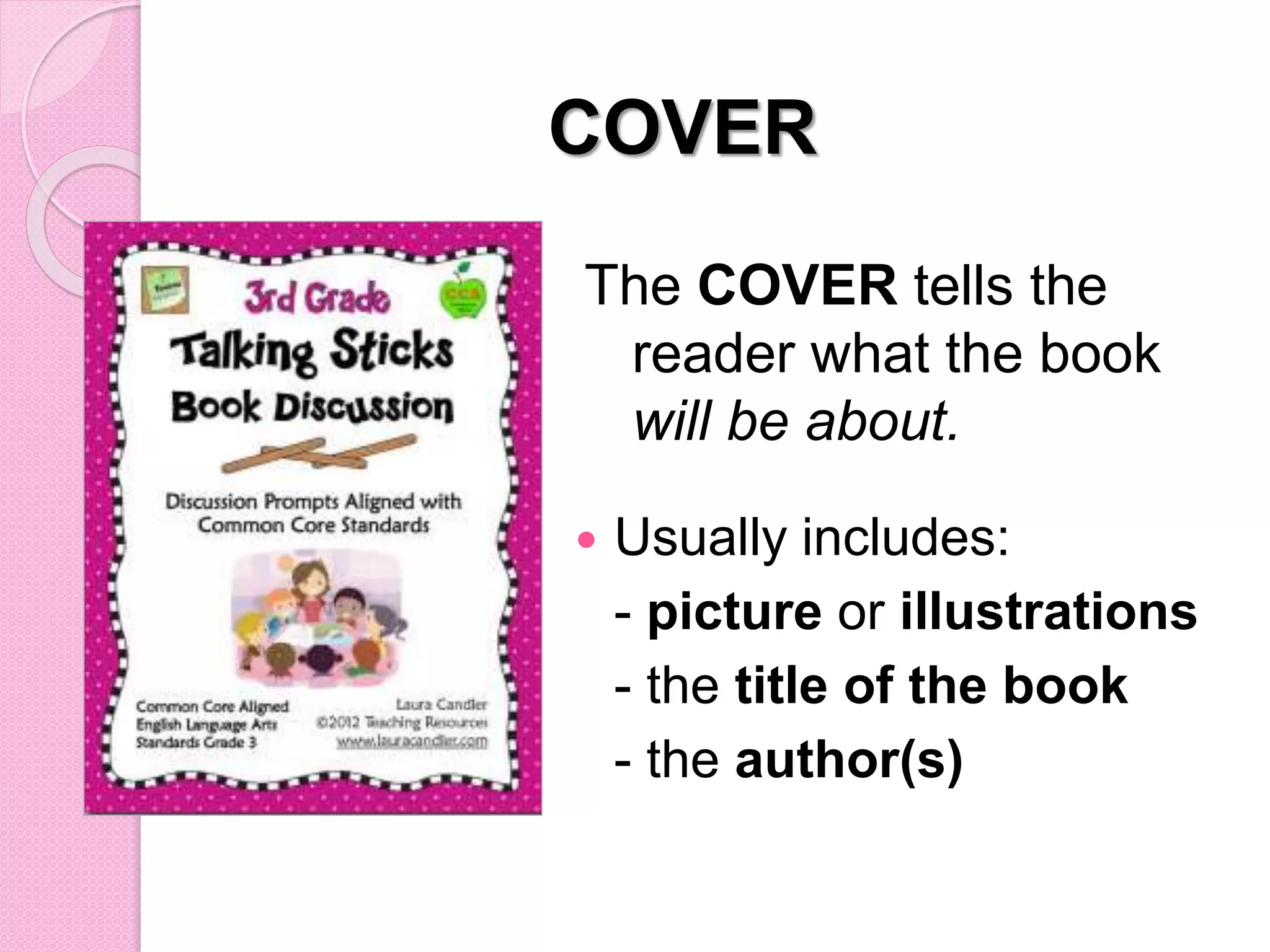 COVER
 Usually includes:
- picture or illustrations
- the title of the book
- the author(s)
The COVER tells the
reader what the book
will be about.
 