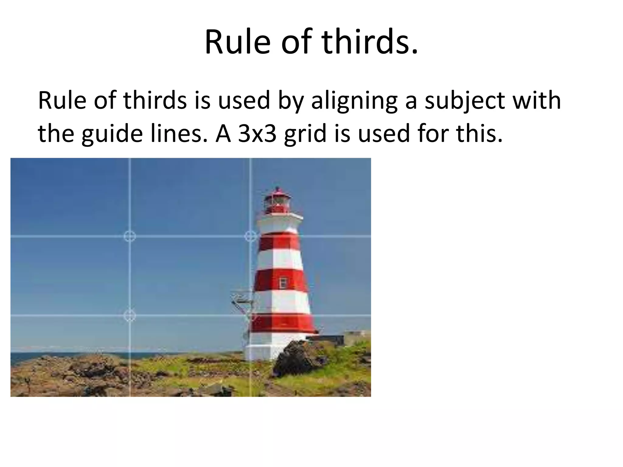 Rule of thirds.
Rule of thirds is used by aligning a subject with
the guide lines. A 3x3 grid is used for this.
 