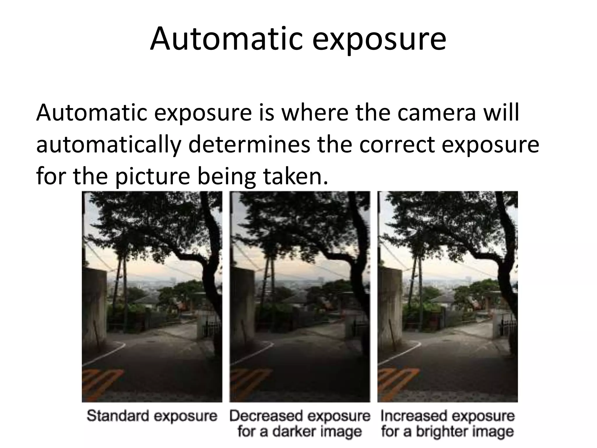 Automatic exposure
Automatic exposure is where the camera will
automatically determines the correct exposure
for the picture being taken.
 