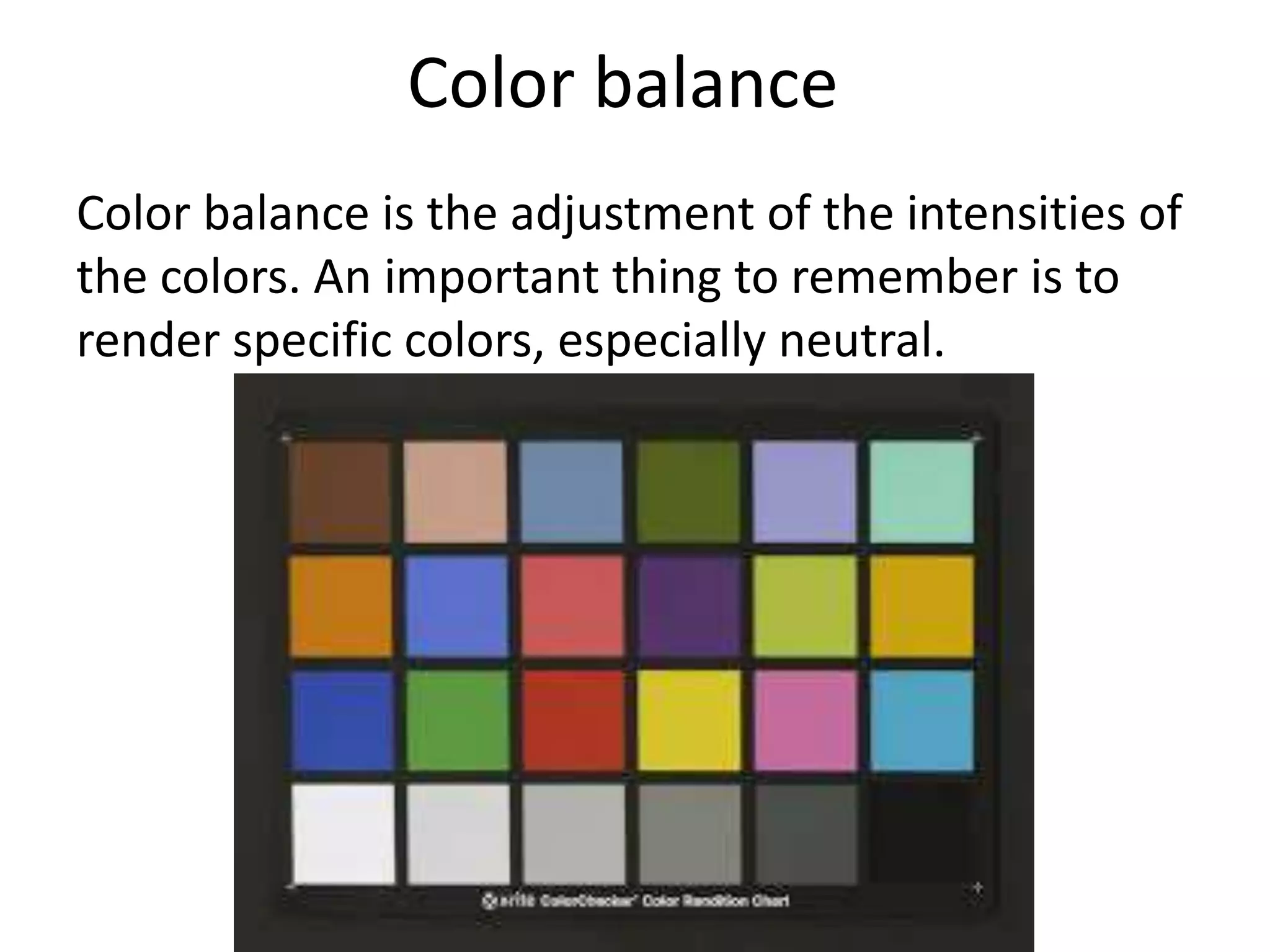 Color balance
Color balance is the adjustment of the intensities of
the colors. An important thing to remember is to
render specific colors, especially neutral.
 