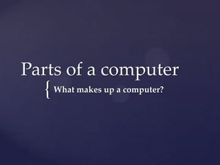 {
Parts of a computer
What makes up a computer?
 