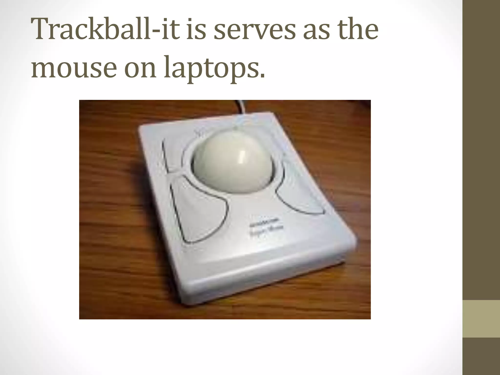 Trackball-it is serves as the
mouse on laptops.
 