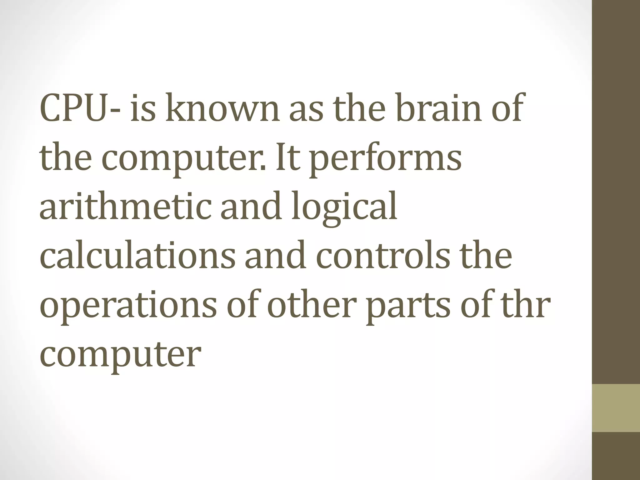 CPU- is known as the brain of
the computer. It performs
arithmetic and logical
calculations and controls the
operations of other parts of thr
computer
 