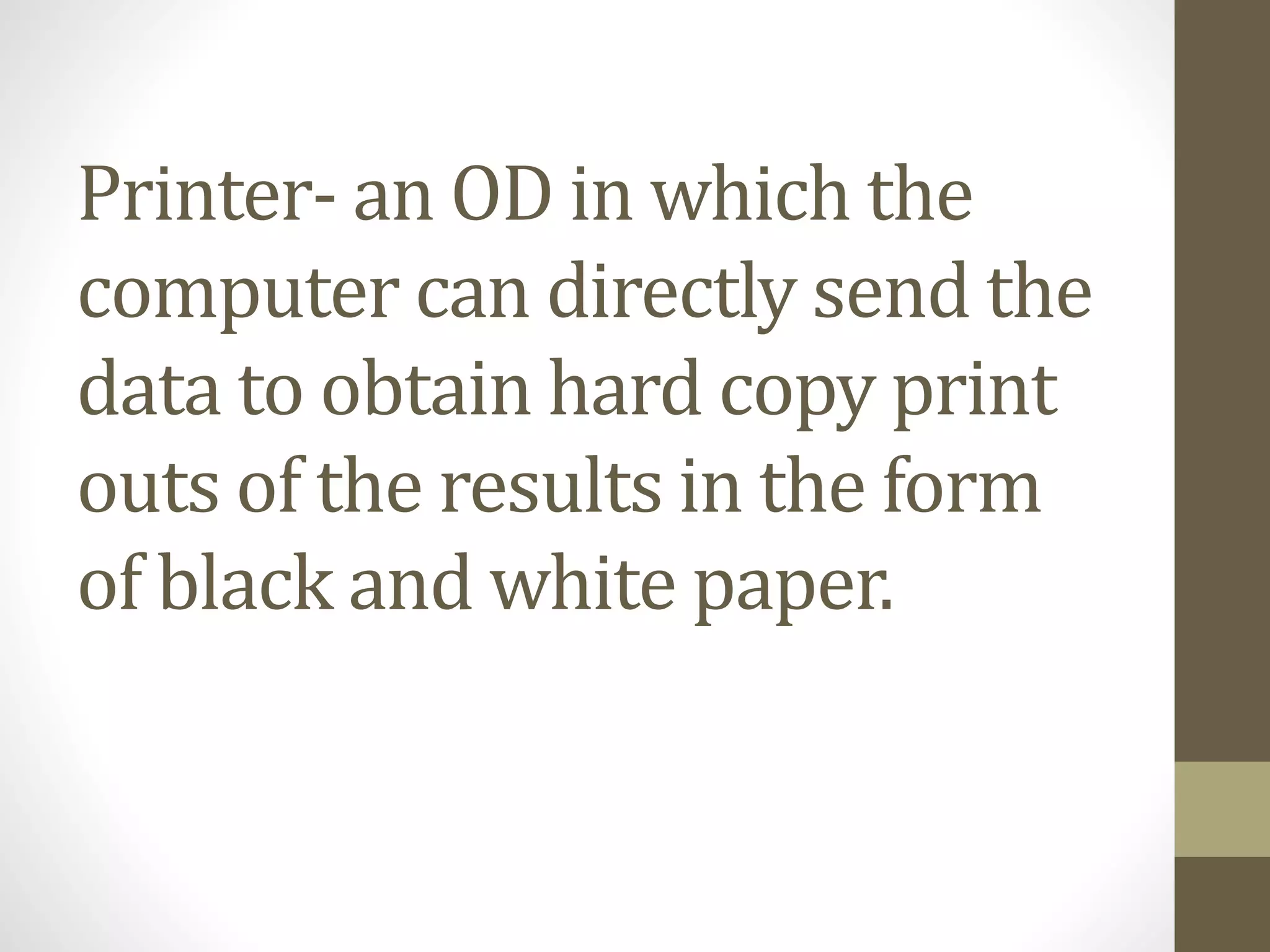 Printer- an OD in which the
computer can directly send the
data to obtain hard copy print
outs of the results in the form
of black and white paper.
 