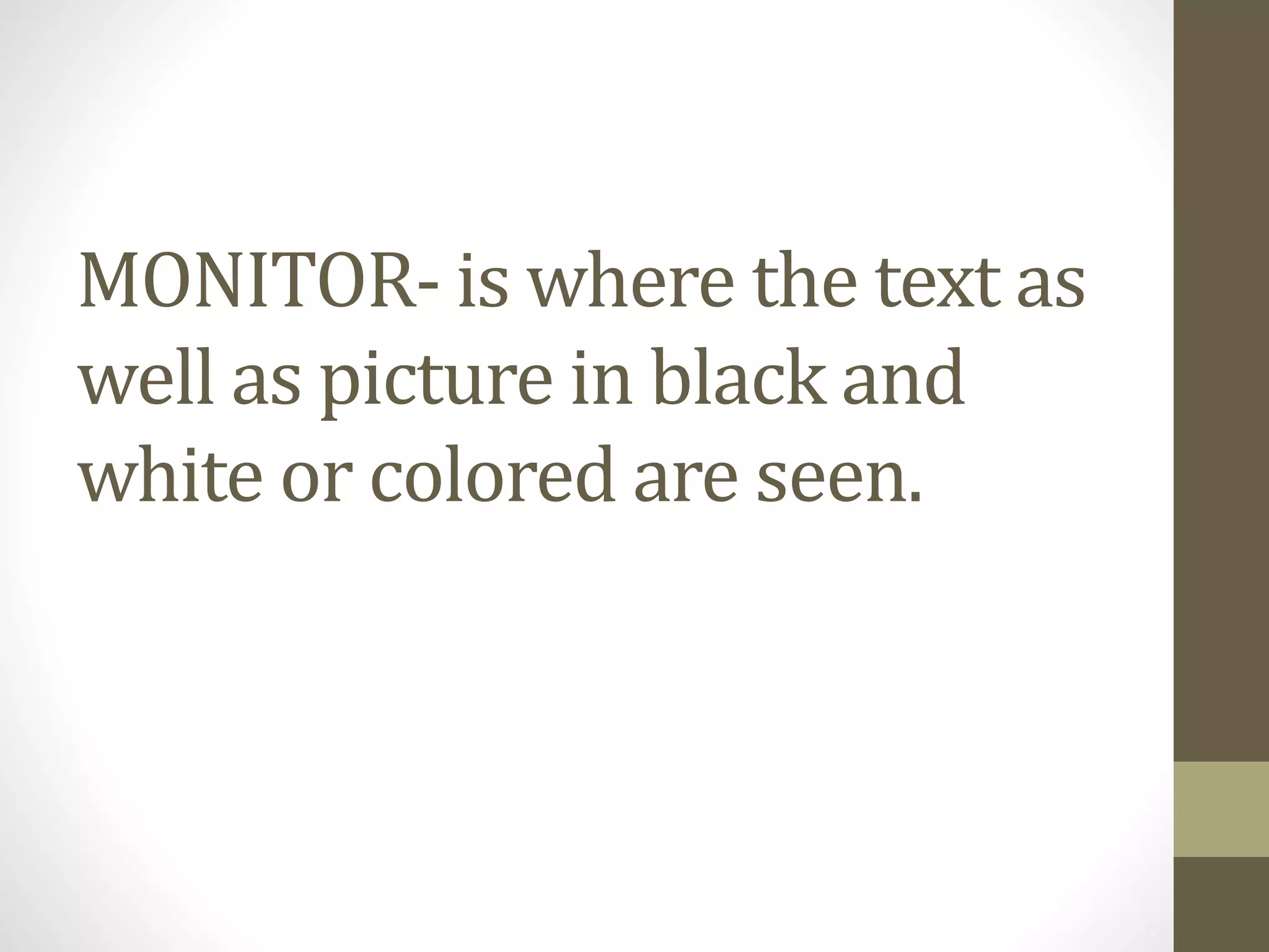 MONITOR- is where the text as
well as picture in black and
white or colored are seen.
 