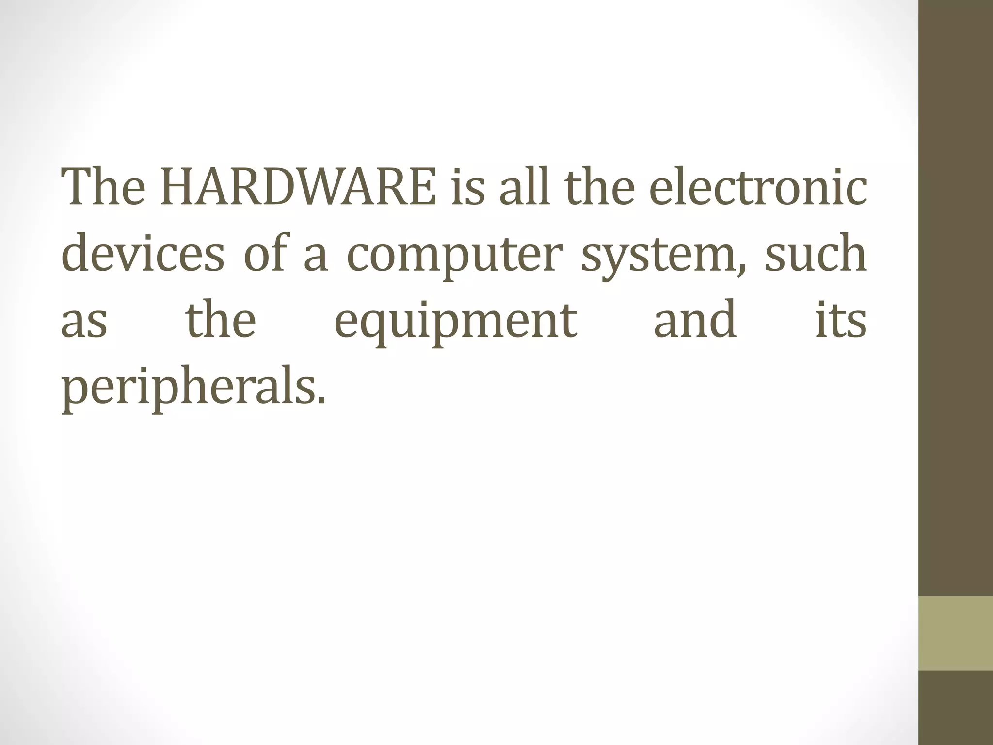 The HARDWARE is all the electronic
devices of a computer system, such
as the equipment and its
peripherals.
 