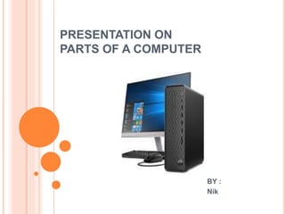 PRESENTATION ON
PARTS OF A COMPUTER
BY :
Nik
 