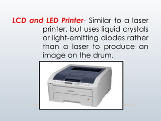 LCD and LED Printer- Similar to a laser
printer, but uses liquid crystals
or light-emitting diodes rather
than a laser to produce an
image on the drum.
 