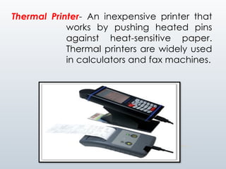 Thermal Printer- An inexpensive printer that
works by pushing heated pins
against heat-sensitive paper.
Thermal printers are widely used
in calculators and fax machines.
 