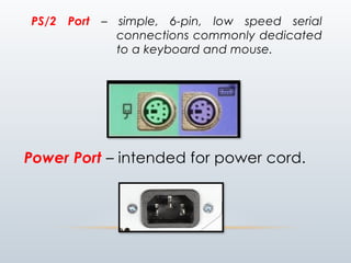 PS/2 Port – simple, 6-pin, low speed serial
connections commonly dedicated
to a keyboard and mouse.
Power Port – intended for power cord.
 