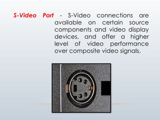 S-Video Port - S-Video connections are
available on certain source
components and video display
devices, and offer a higher
level of video performance
over composite video signals.
 