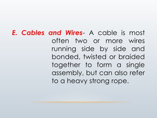 E. Cables and Wires- A cable is most
often two or more wires
running side by side and
bonded, twisted or braided
together to form a single
assembly, but can also refer
to a heavy strong rope.
 