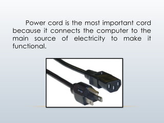 Power cord is the most important cord
because it connects the computer to the
main source of electricity to make it
functional.
 