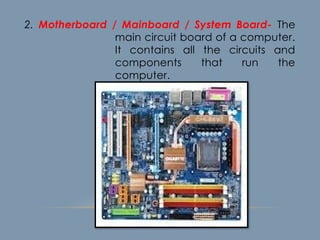 2. Motherboard / Mainboard / System Board- The
main circuit board of a computer.
It contains all the circuits and
components that run the
computer.
 