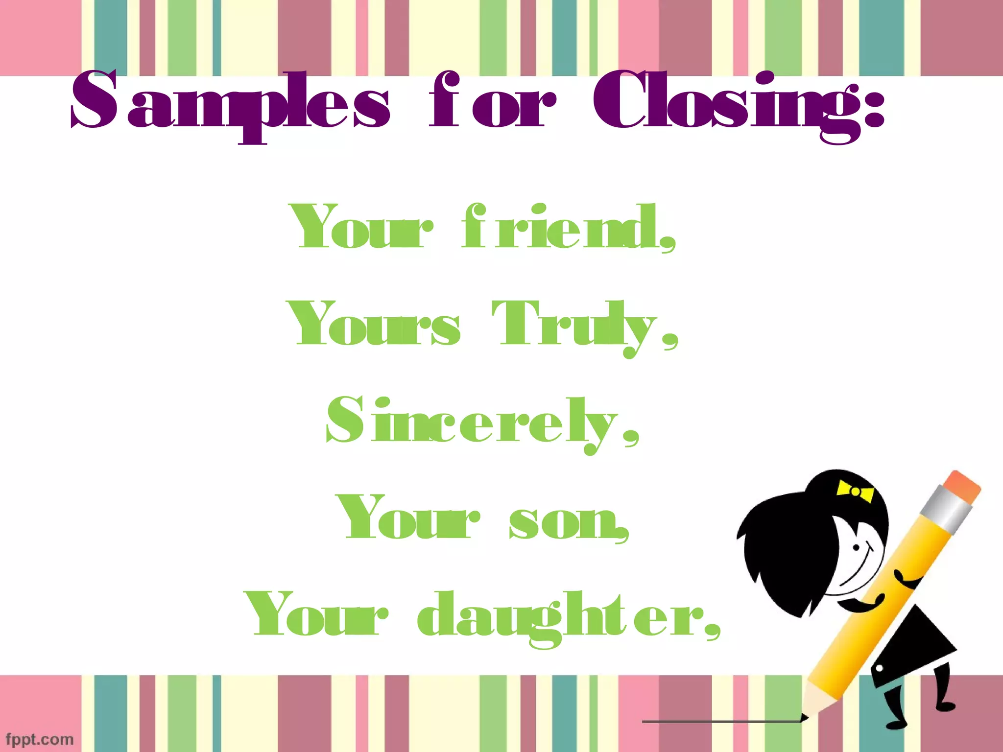 Samples f or Closing:
     Your f riend,
     Yours Truly,
      Sincerely,
      Your son,
    Your daughter,
 