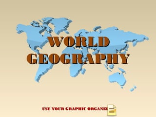 WORLDWORLD
GEOGRAPHYGEOGRAPHY
USE YOUR GRAPHIC ORGANIZERUSE YOUR GRAPHIC ORGANIZER
 