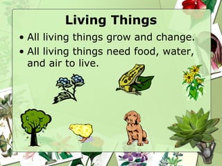 Living Things
• All living things grow and change.
• All living things need food, water,
and air to live.
 
