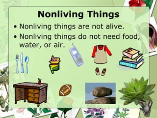 Nonliving Things
• Nonliving things are not alive.
• Nonliving things do not need food,
water, or air.
 