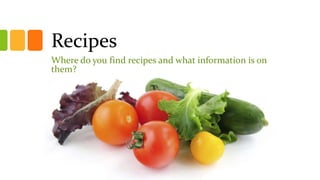 Recipes
Where do you find recipes and what information is on
them?
 