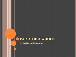 PARTS OF A WHOLE
By Jerika and Shannon
 