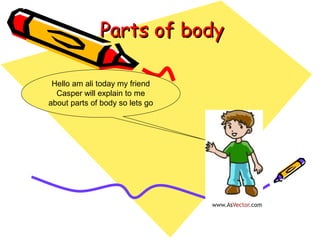 Parts of bodyParts of body
Hello am ali today my friend
Casper will explain to me
about parts of body so lets go
 
