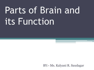 Parts of Brain and
its Function
BY:- Ms. Kalyani R. Saudagar
 