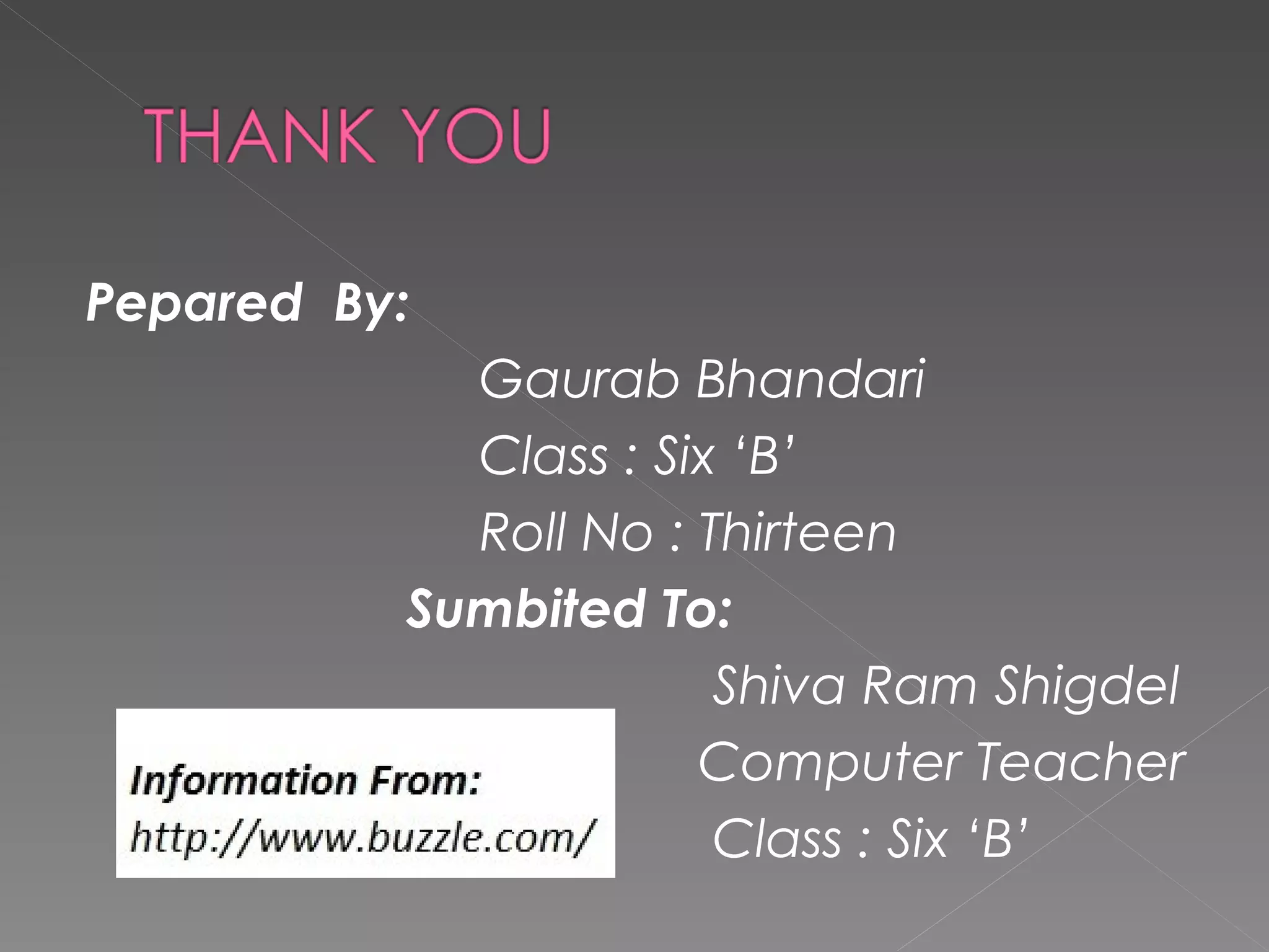 Pepared By:
            Gaurab Bhandari
            Class : Six ‘B’
            Roll No : Thirteen
          Sumbited To:
                       Shiva Ram Shigdel
                      Computer Teacher
                       Class : Six ‘B’
 