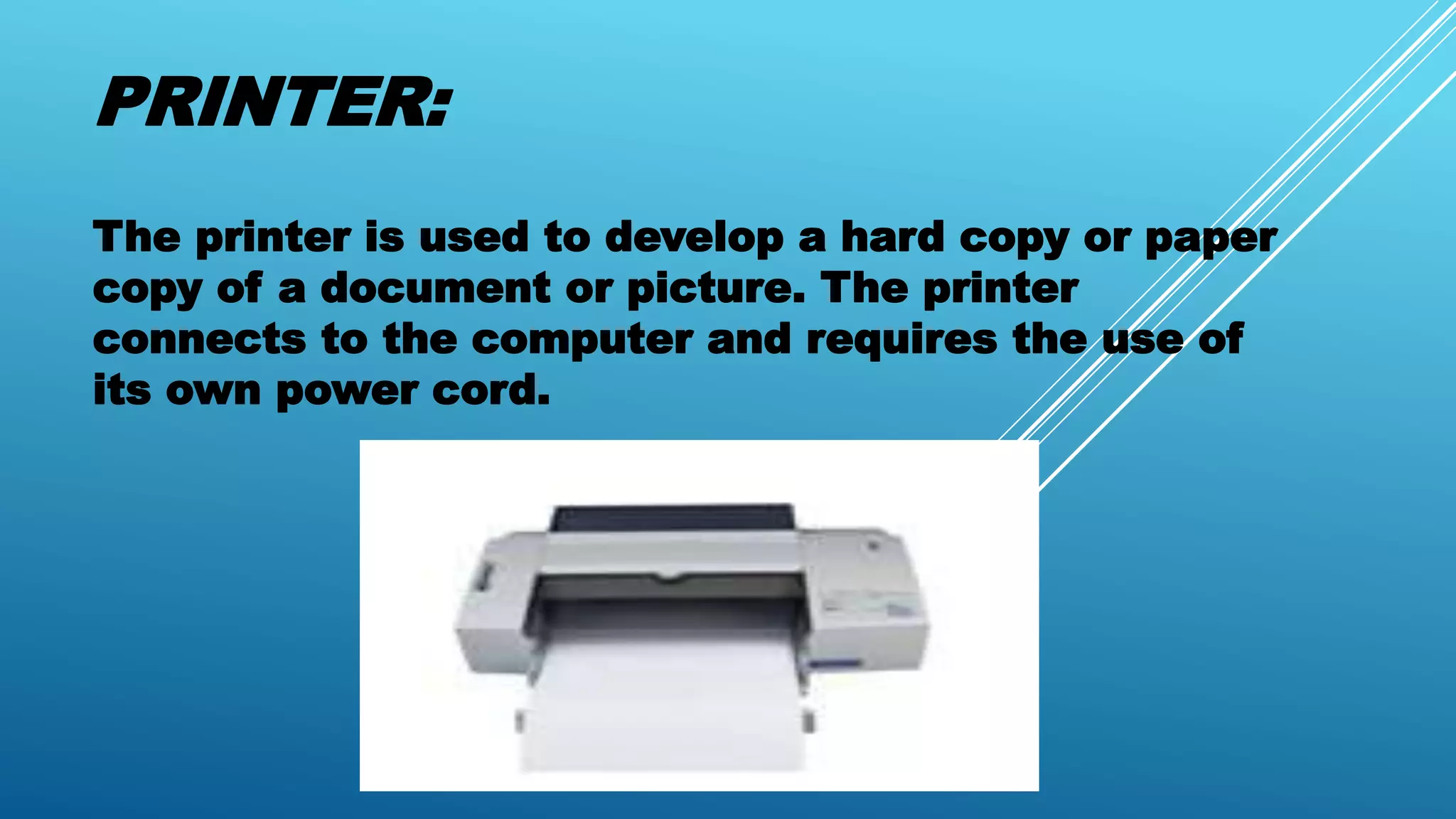 PRINTER:
The printer is used to develop a hard copy or paper
copy of a document or picture. The printer
connects to the computer and requires the use of
its own power cord.
 