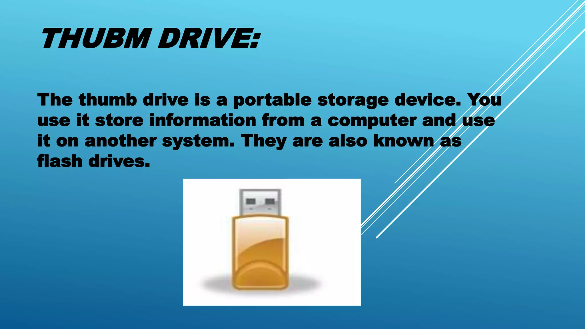 THUBM DRIVE:
The thumb drive is a portable storage device. You
use it store information from a computer and use
it on another system. They are also known as
flash drives.
 