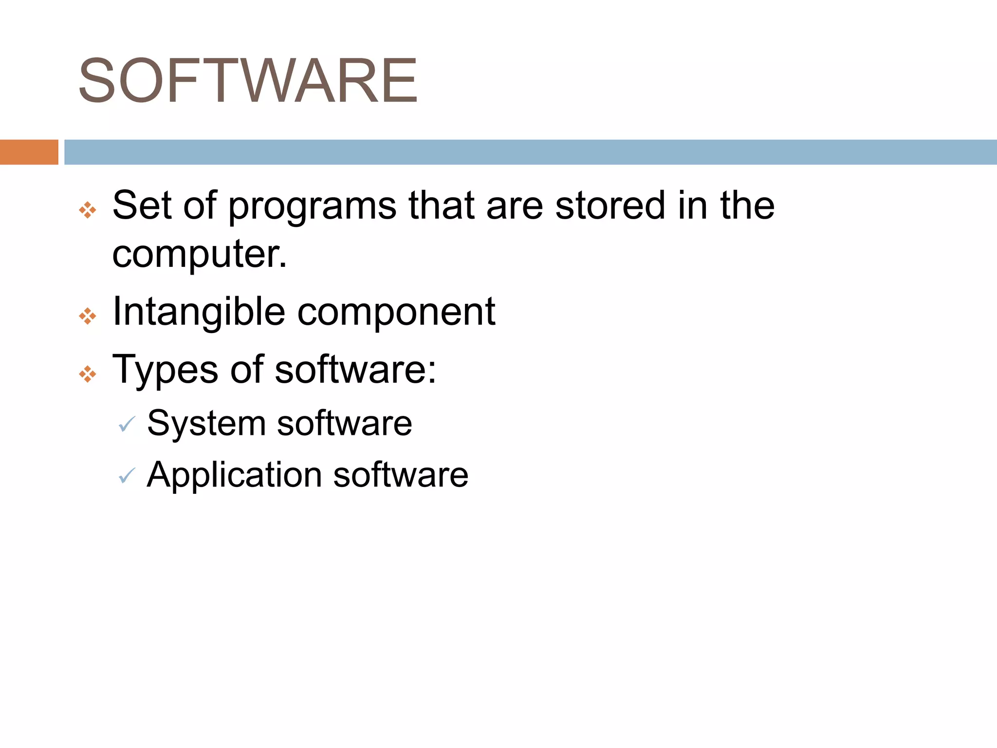 SOFTWARE
 Set of programs that are stored in the
computer.
 Intangible component
 Types of software:
 System software
 Application software
 