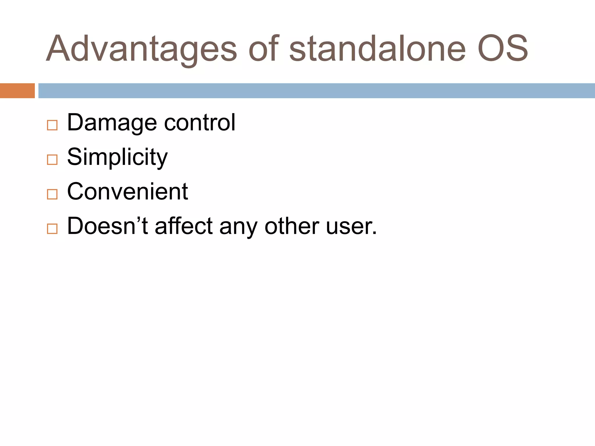 Advantages of standalone OS
 Damage control
 Simplicity
 Convenient
 Doesn’t affect any other user.
 