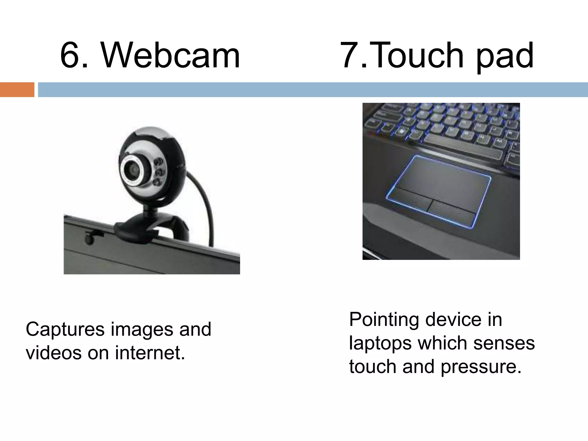6. Webcam 7.Touch pad
Captures images and
videos on internet.
Pointing device in
laptops which senses
touch and pressure.
 