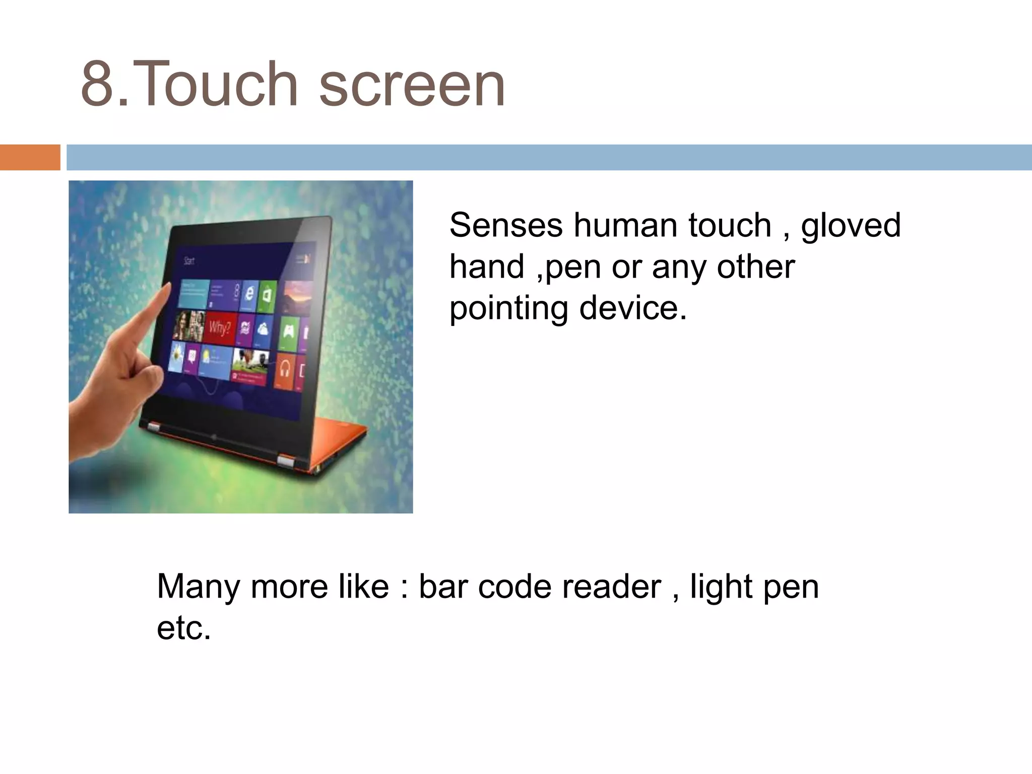 8.Touch screen
Many more like : bar code reader , light pen
etc.
Senses human touch , gloved
hand ,pen or any other
pointing device.
 