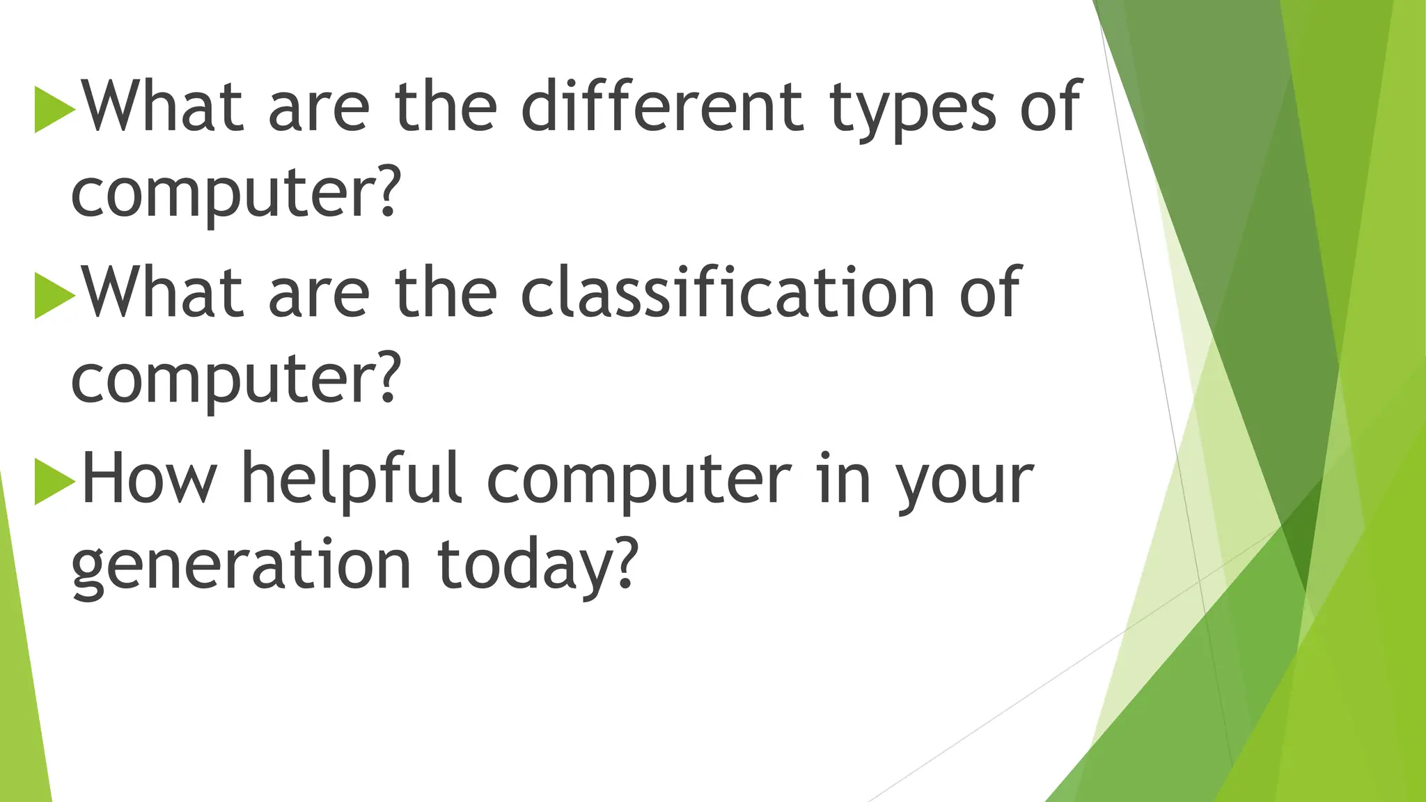 What are the different types of
computer?
What are the classification of
computer?
How helpful computer in your
generation today?
 