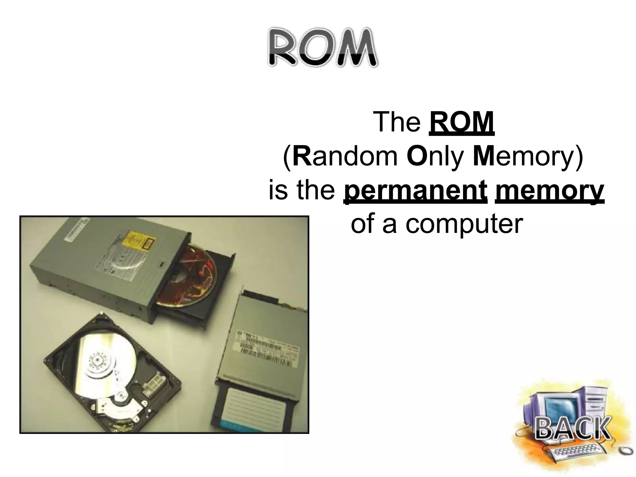 The ROM
(Random Only Memory)
is the permanent memory
of a computer
 