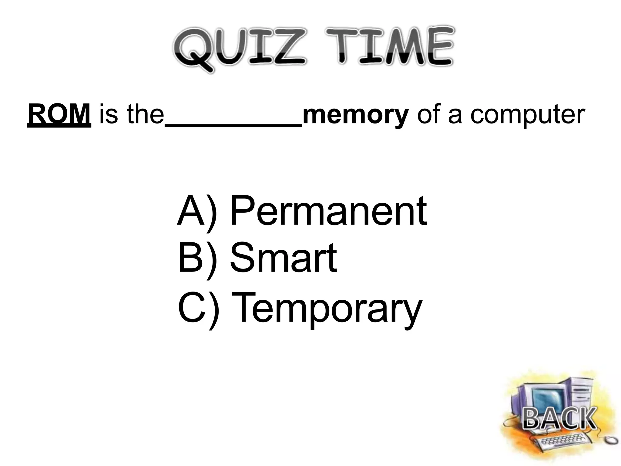 ROM is the memory of a computer
A) Permanent
B) Smart
C) Temporary
 