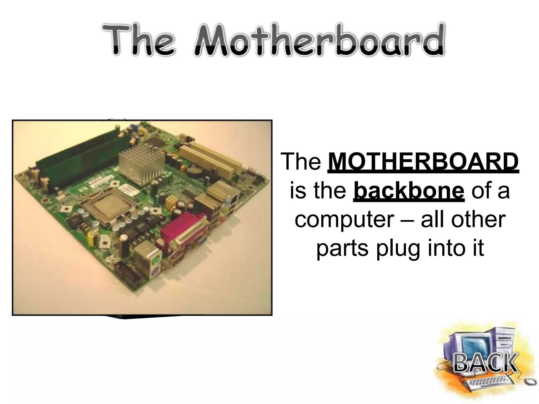 The MOTHERBOARD
is the backbone of a
computer – all other
parts plug into it
 