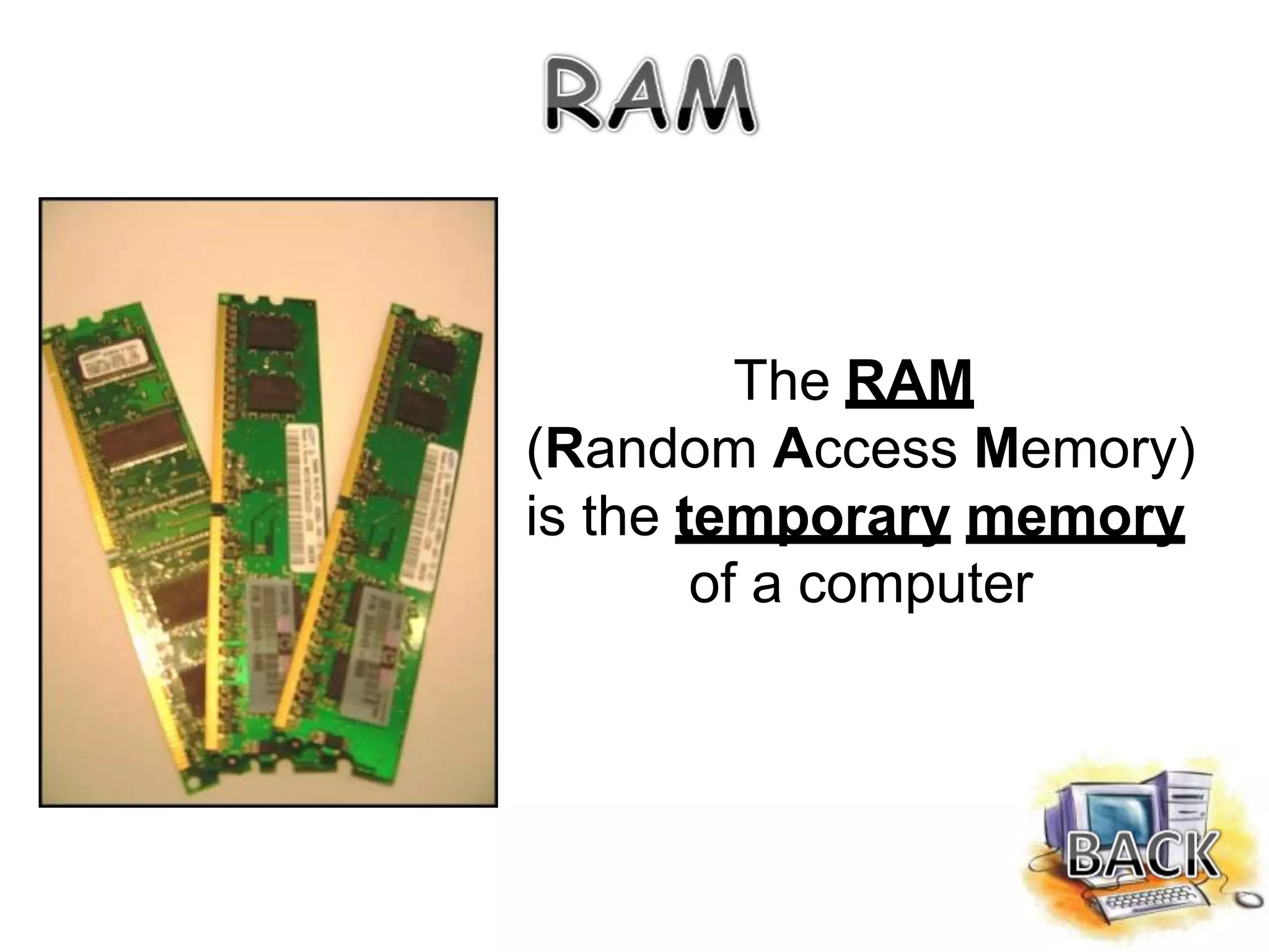 The RAM
(Random Access Memory)
is the temporary memory
of a computer
 