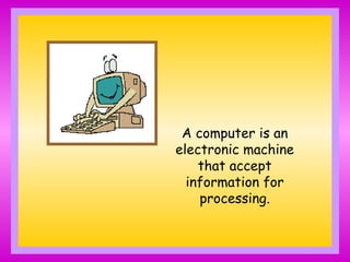 A computer is an
electronic machine
that accept
information for
processing.
 