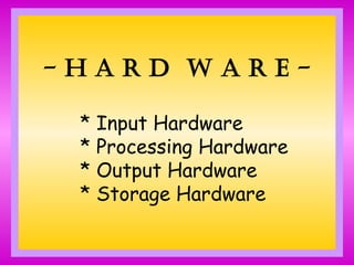 - H A R D W A R E -
* Input Hardware
* Processing Hardware
* Output Hardware
* Storage Hardware
 