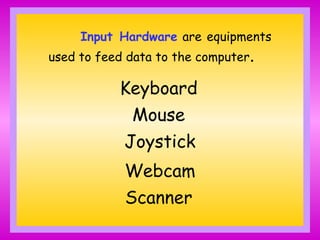 Input Hardware are equipments
used to feed data to the computer.
Webcam
Scanner
Keyboard
Mouse
Joystick
 