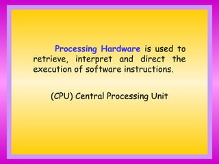 Processing Hardware is used to
retrieve, interpret and direct the
execution of software instructions.
(CPU) Central Processing Unit
 