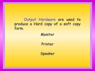 Output Hardware are used to
produce a Hard copy of a soft copy
form.
Monitor
Printer
Speaker
 