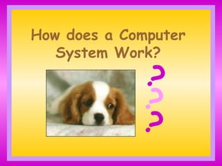 How does a Computer
System Work?
?
?
?
 