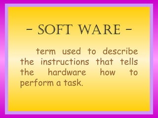 - Soft Ware -
term used to describe
the instructions that tells
the hardware how to
perform a task.
 
