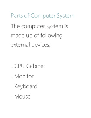 Parts of Computer System
The computer system is
made up of following
external devices:
 CPU Cabinet
 Monitor
 Keyboard
 Mouse
 