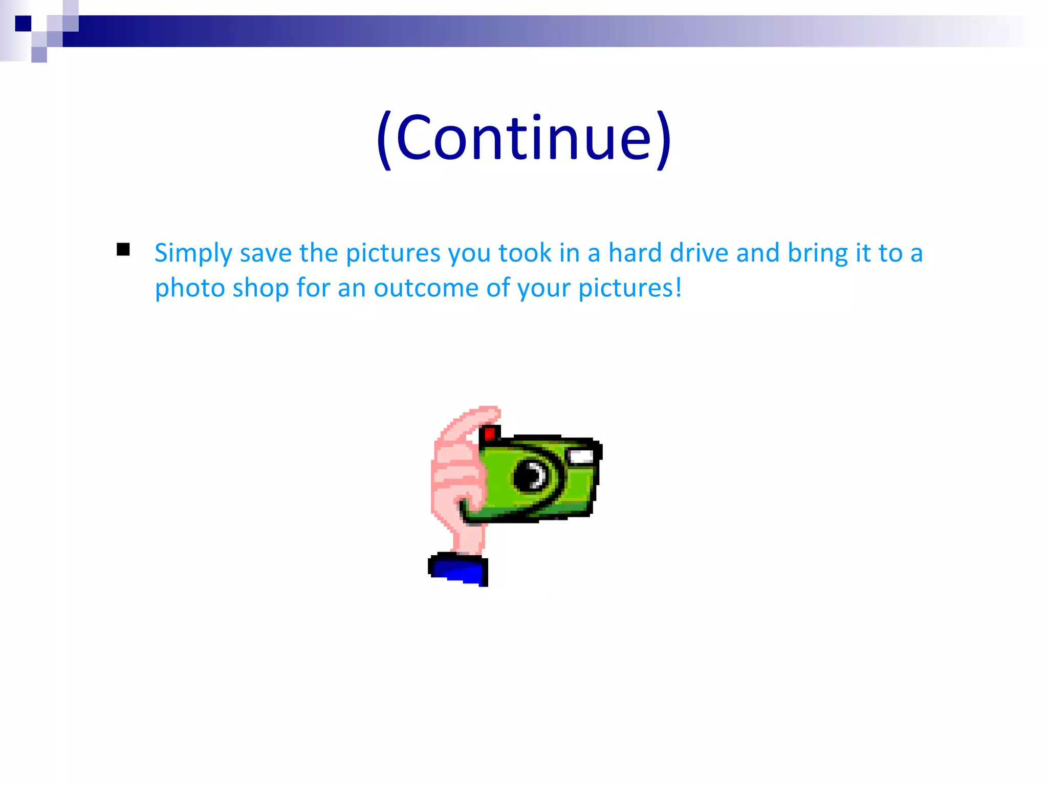 (Continue) Simply save the pictures you took in a hard drive and bring it to a photo shop for an outcome of your pictures! 