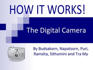 The Digital Camera By Budsakorn, Napatsorn, Puri, Ramsha, Sithumini and Tra My HOW IT WORKS! 